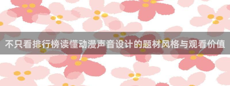 经典动漫大全:不只看排行榜读懂动漫声音设计的题材风格与观看价值