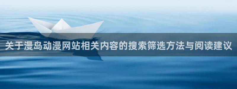 动漫大全网站:关于漫岛动漫网站相关内容的搜索筛选方法与阅读建议