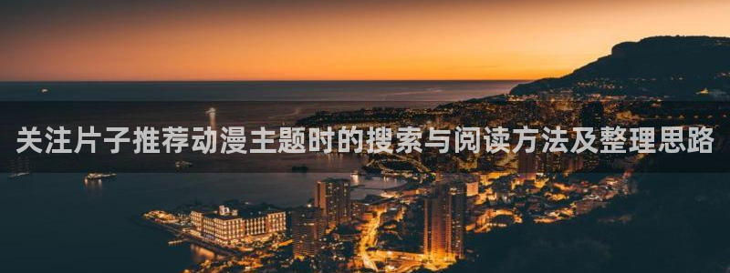 热门动漫在线观看:关注片子推荐动漫主题时的搜索与阅读方法及整理思路
