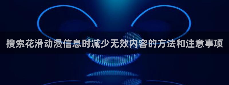动漫网页入口:搜索花滑动漫信息时减少无效内容的方法和注意事项