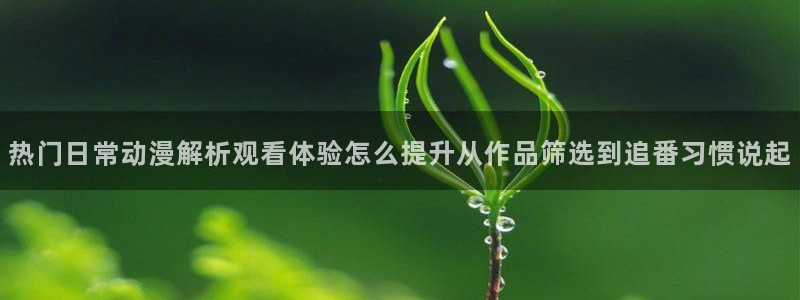 动漫作品专题:热门日常动漫解析观看体验怎么提升从作品筛选到追番习惯说起