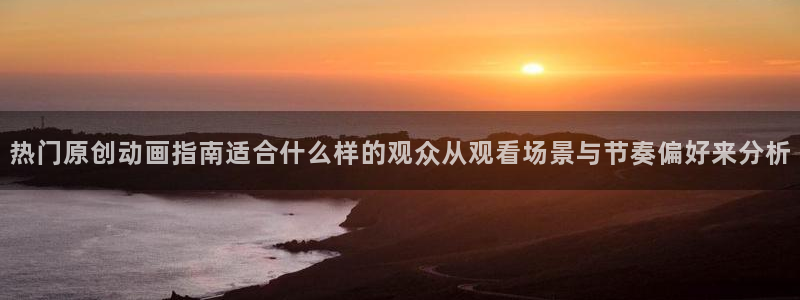 热门动漫:热门原创动画指南适合什么样的观众从观看场景与节奏偏好来分析